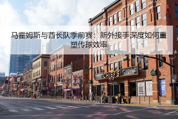 马霍姆斯与酋长队季前赛：新外接手深度如何重塑传球效率