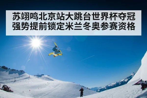 苏翊鸣北京站大跳台世界杯夺冠 强势提前锁定米兰冬奥参赛资格