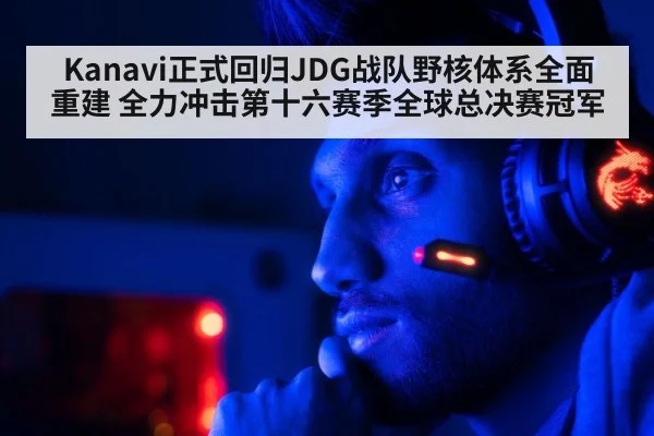 Kanavi正式回归JDG战队野核体系全面重建 全力冲击第十六赛季全球总决赛冠军