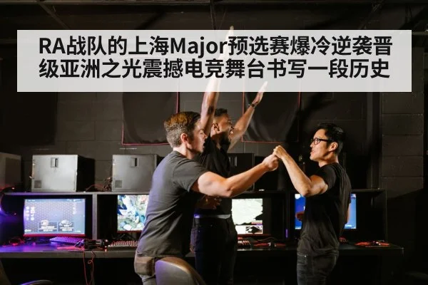 RA战队的上海Major预选赛爆冷逆袭晋级亚洲之光震撼电竞舞台书写一段历史